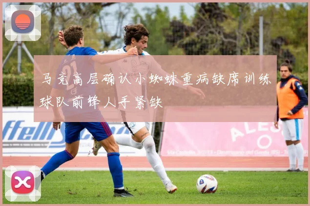 马竞高层确认小蜘蛛重病缺席训练球队前锋人手紧缺