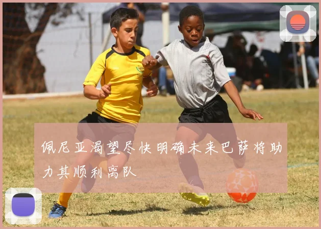 佩尼亚渴望尽快明确未来巴萨将助力其顺利离队